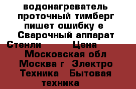 водонагреватель проточный тимберг пишет ошибку е1 Сварочный аппарат Стенли 7000  › Цена ­ 2 000 - Московская обл., Москва г. Электро-Техника » Бытовая техника   